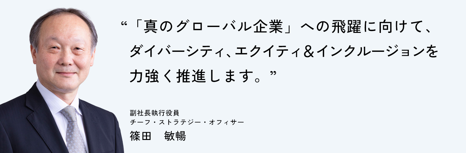 「真のグローバル企業」への飛躍に向けて、ダイバーシティ、エクイティ＆インクルージョンを力強く推進します。副社長執行役員 チーフ・ストラテジー・オフィサー 篠田　敏暢