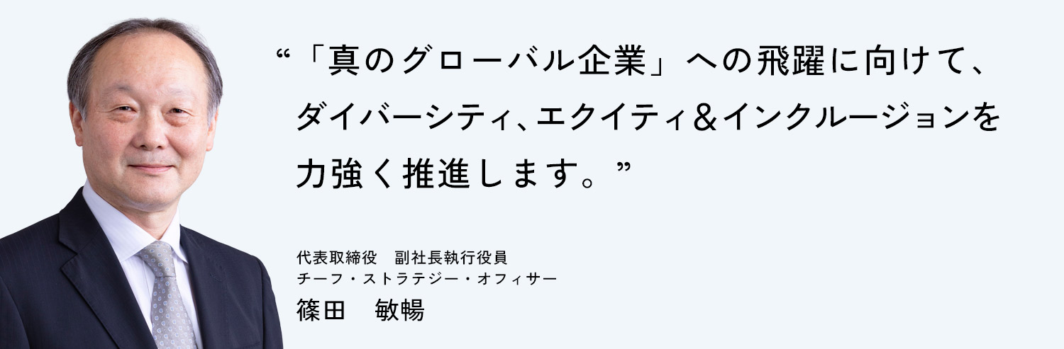「真のグローバル企業」への飛躍に向けて、ダイバーシティ、エクイティ&インクルージョンを力強く推進します。代表取締役 副社長執行役員 チーフ・ストラテジー・オフィサー 篠田 敏暢